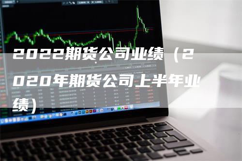 2022期货公司业绩（2020年期货公司上半年业绩）