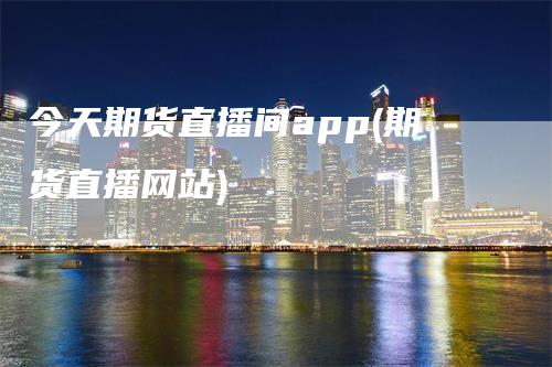 今天期货直播间app(期货直播网站)