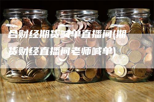 合财经期货喊单直播间(期货财经直播间老师喊单)