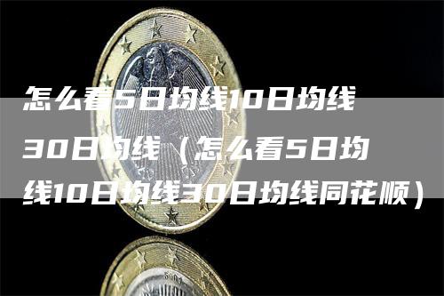 怎么看5日均线10日均线30日均线（怎么看5日均线10日均线30日均线同花顺）