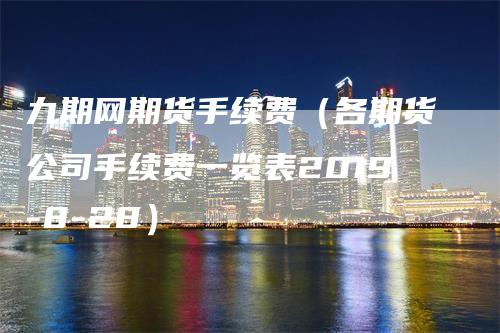 九期网期货手续费（各期货公司手续费一览表2019-8-28）