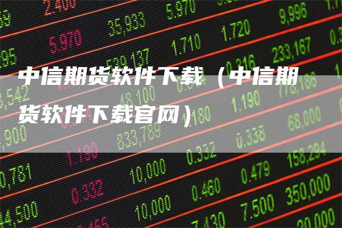 中信期货软件下载（中信期货软件下载官网）