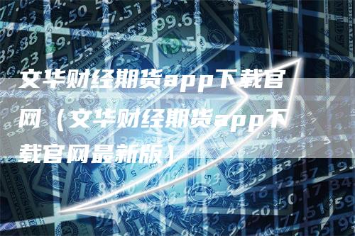 文华财经期货app下载官网（文华财经期货app下载官网最新版）