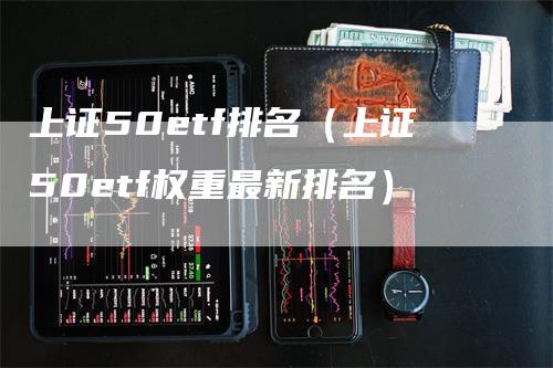 上证50etf排名（上证50etf权重最新排名）