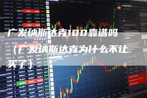 广发纳斯达克100靠谱吗（广发纳斯达克为什么不让买了）