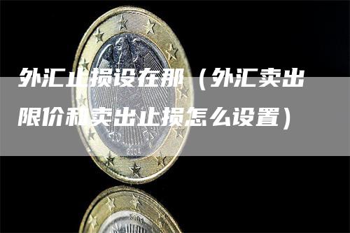 外汇止损设在那（外汇卖出限价和卖出止损怎么设置）