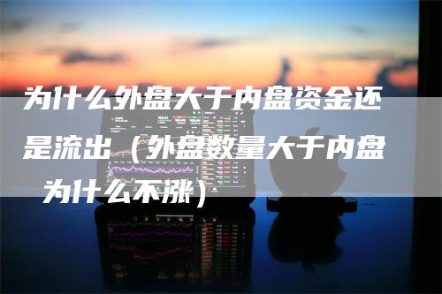 为什么外盘大于内盘资金还是流出（外盘数量大于内盘 为什么不涨）