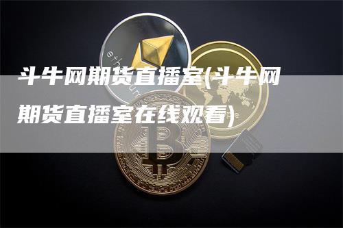 斗牛网期货直播室(斗牛网期货直播室在线观看)