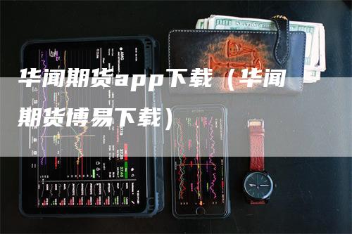 华闻期货app下载（华闻期货博易下载）