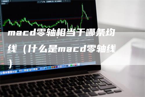 macd零轴相当于哪条均线（什么是macd零轴线）