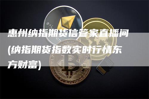 惠州纳指期货信管家直播间(纳指期货指数实时行情东方财富)