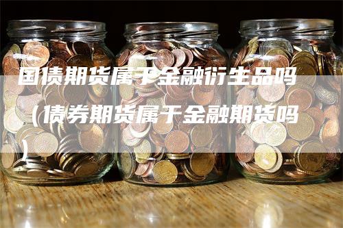 国债期货属于金融衍生品吗（债券期货属于金融期货吗）