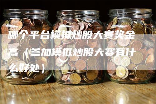 哪个平台模拟炒股大赛奖金高（参加模拟炒股大赛有什么好处）