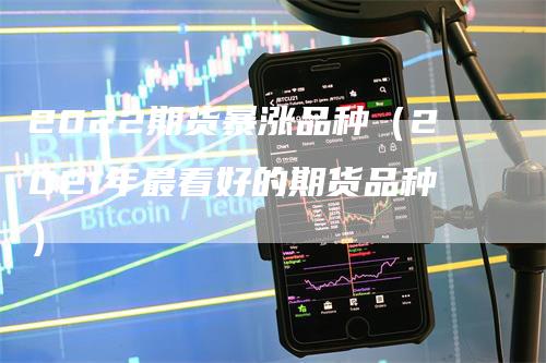 2022期货暴涨品种（2021年最看好的期货品种）