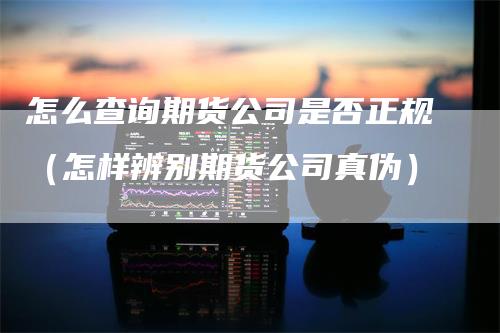 怎么查询期货公司是否正规（怎样辨别期货公司真伪）