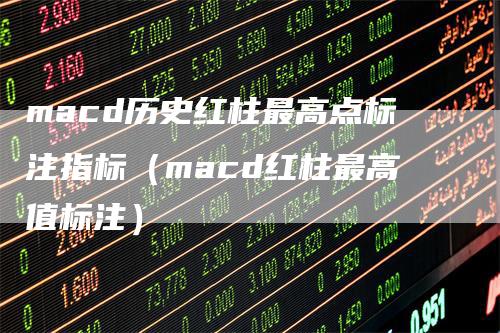 macd历史红柱最高点标注指标（macd红柱最高值标注）