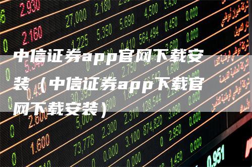 中信证券app官网下载安装（中信证券app下载官网下载安装）