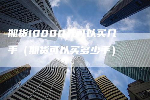 期货10000元可以买几手（期货可以买多少手）