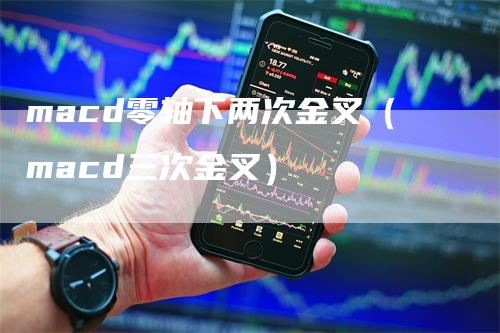 macd零轴下两次金叉（macd三次金叉）