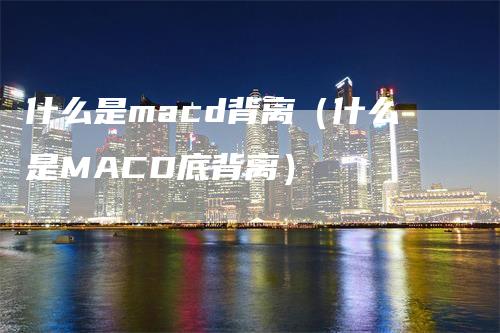 什么是macd背离（什么是MACD底背离）