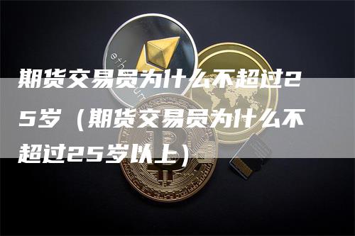 期货交易员为什么不超过25岁（期货交易员为什么不超过25岁以上）