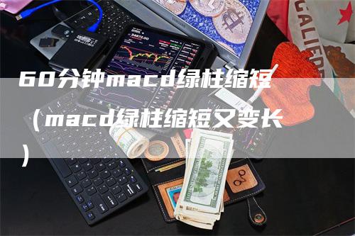 60分钟macd绿柱缩短（macd绿柱缩短又变长）