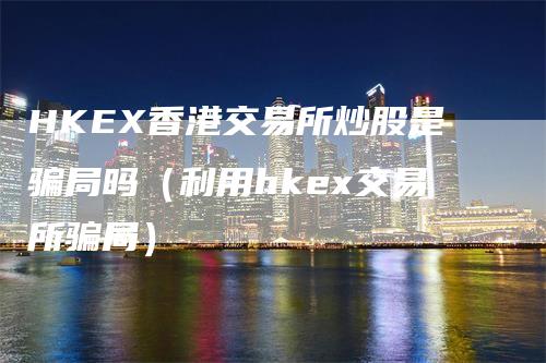 HKEX香港交易所炒股是骗局吗（利用hkex交易所骗局）