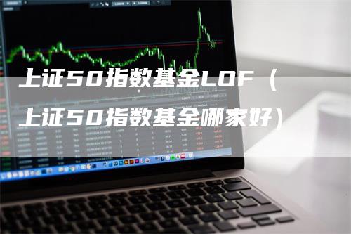 上证50指数基金LOF（上证50指数基金哪家好）