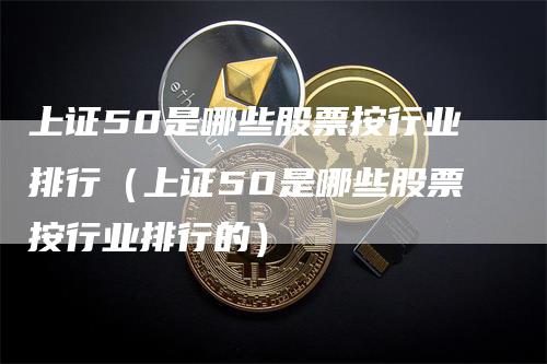 上证50是哪些股票按行业排行（上证50是哪些股票按行业排行的）