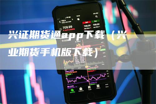 兴证期货通app下载（兴业期货手机版下载）