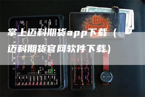 掌上迈科期货app下载（迈科期货官网软件下载）