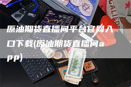 原油期货直播间平台官网入口下载(原油期货直播间app)