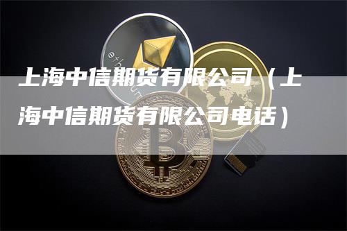 上海中信期货有限公司（上海中信期货有限公司电话）