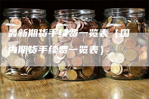 最新期货手续费一览表（国内期货手续费一览表）