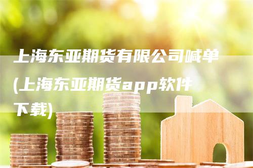 上海东亚期货有限公司喊单(上海东亚期货app软件下载)