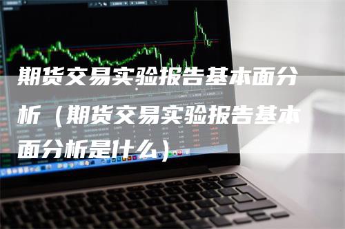 期货交易实验报告基本面分析（期货交易实验报告基本面分析是什么）