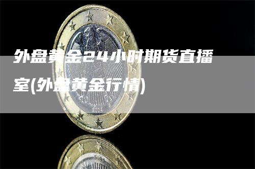 外盘黄金24小时期货直播室(外盘黄金行情)