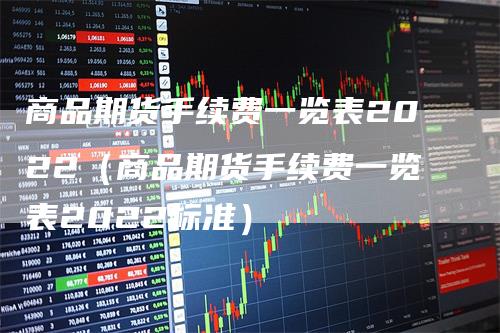 商品期货手续费一览表2022（商品期货手续费一览表2022标准）