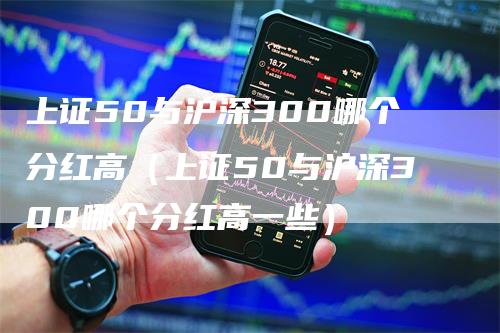 上证50与沪深300哪个分红高（上证50与沪深300哪个分红高一些）