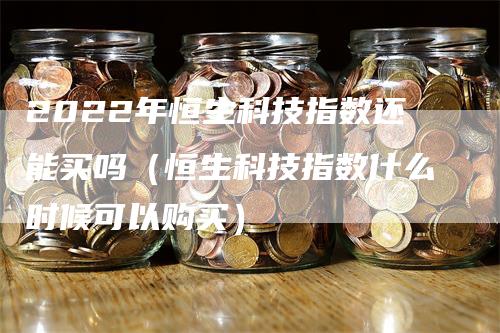 2022年恒生科技指数还能买吗（恒生科技指数什么时候可以购买）