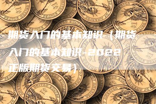 期货入门的基本知识（期货入门的基本知识-2022正版期货交易）