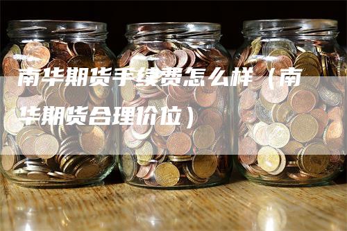 南华期货手续费怎么样（南华期货合理价位）