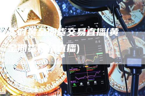 实时黄金期货交易直播(黄金期货行情直播)