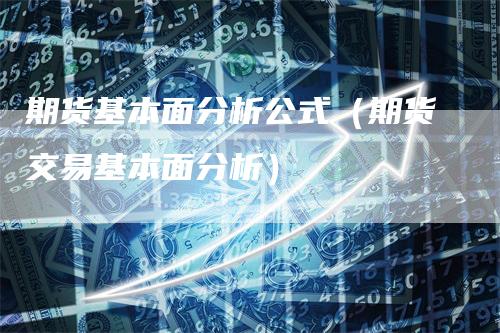 期货基本面分析公式（期货交易基本面分析）