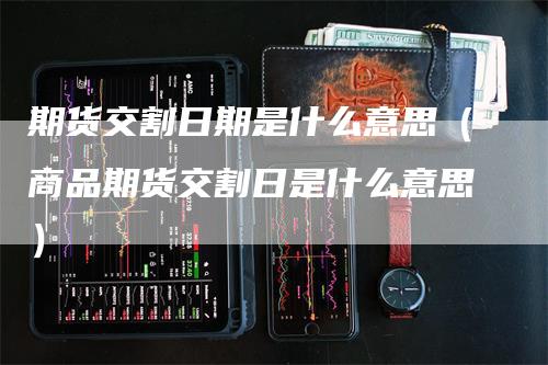 期货交割日期是什么意思（商品期货交割日是什么意思）