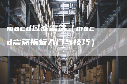 macd过滤震荡（macd震荡指标入门与技巧）