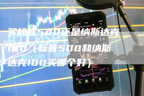 买标普500还是纳斯达克100（标普500和纳斯达克100买哪个好）