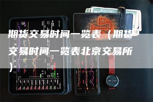 期货交易时间一览表（期货交易时间一览表北京交易所）