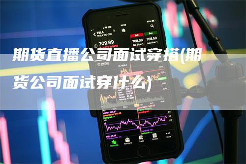 期货直播公司面试穿搭(期货公司面试穿什么)