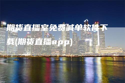 期货直播室免费喊单软件下载(期货直播app)